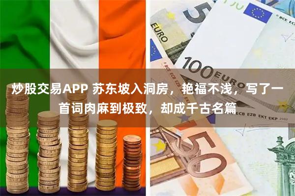 炒股交易APP 苏东坡入洞房，艳福不浅，写了一首词肉麻到极致，却成千古名篇
