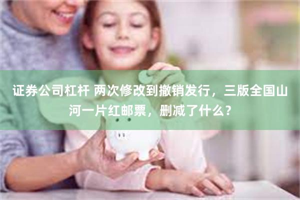 证券公司杠杆 两次修改到撤销发行，三版全国山河一片红邮票，删减了什么？