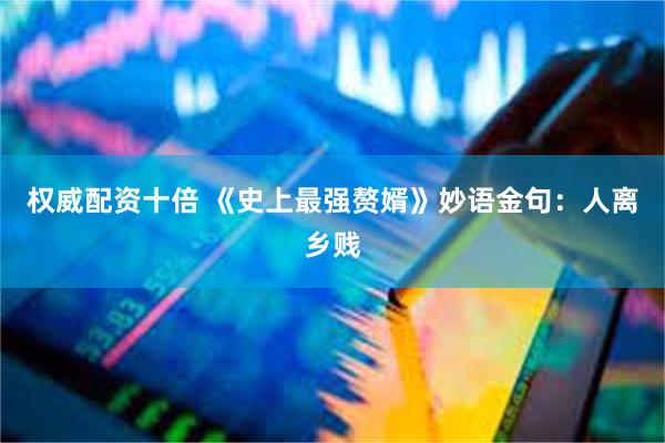 权威配资十倍 《史上最强赘婿》妙语金句：人离乡贱