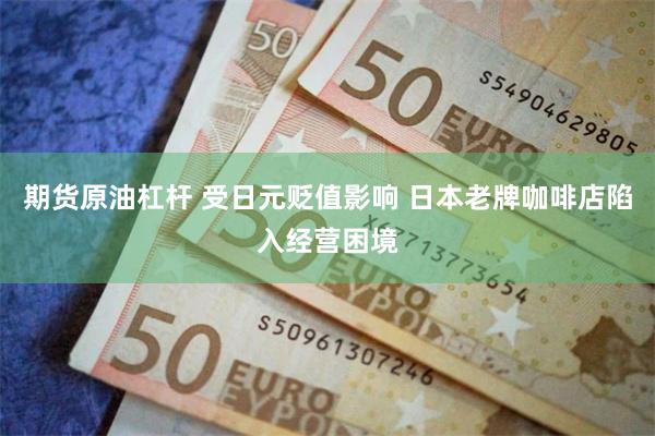 期货原油杠杆 受日元贬值影响 日本老牌咖啡店陷入经营困境