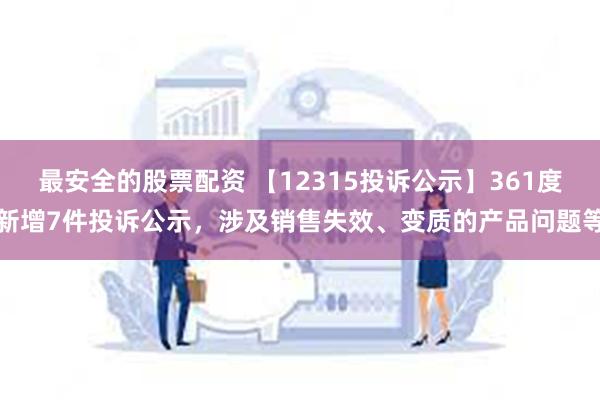 最安全的股票配资 【12315投诉公示】361度新增7件投诉公示，涉及销售失效、变质的产品问题等