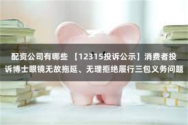 配资公司有哪些 【12315投诉公示】消费者投诉博士眼镜无故拖延、无理拒绝履行三包义务问题