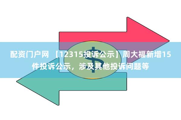 配资门户网 【12315投诉公示】周大福新增15件投诉公示，涉及其他投诉问题等