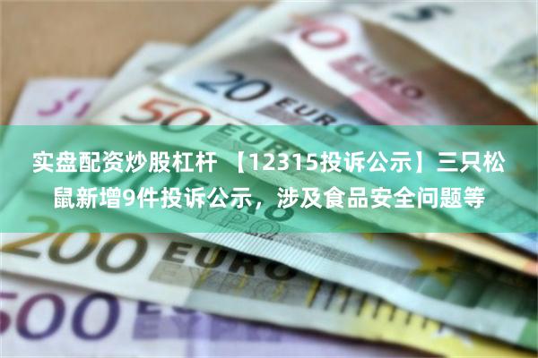 实盘配资炒股杠杆 【12315投诉公示】三只松鼠新增9件投诉公示，涉及食品安全问题等