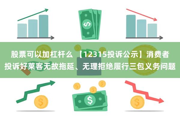 股票可以加杠杆么 【12315投诉公示】消费者投诉好莱客无故拖延、无理拒绝履行三包义务问题
