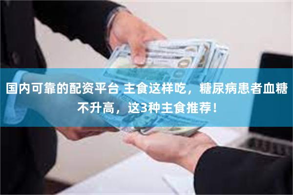国内可靠的配资平台 主食这样吃，糖尿病患者血糖不升高，这3种主食推荐！