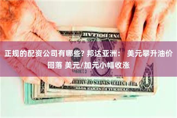 正规的配资公司有哪些? 邦达亚洲： 美元攀升油价回落 美元/加元小幅收涨