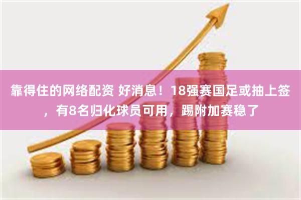 靠得住的网络配资 好消息！18强赛国足或抽上签，有8名归化球员可用，踢附加赛稳了