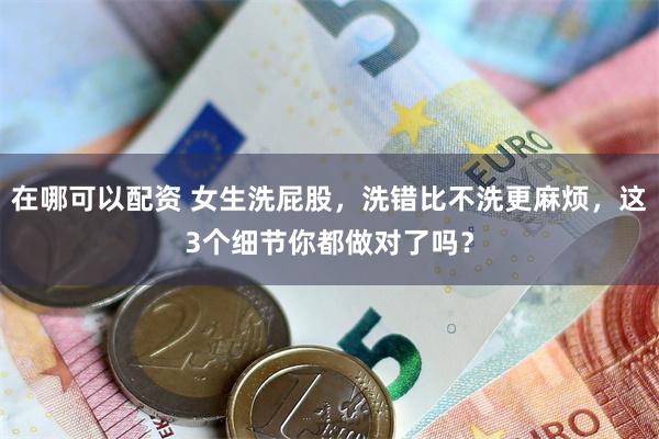 在哪可以配资 女生洗屁股，洗错比不洗更麻烦，这3个细节你都做对了吗？