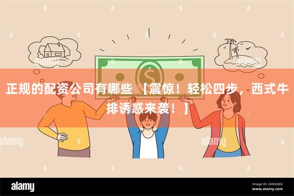 正规的配资公司有哪些 【震惊！轻松四步，西式牛排诱惑来袭！】