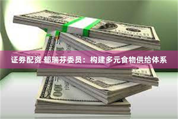 证劵配资 郁瑞芬委员：构建多元食物供给体系
