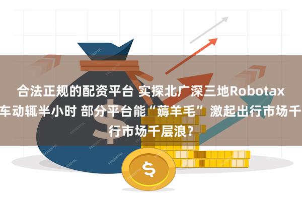 合法正规的配资平台 实探北广深三地Robotaxi：打车动辄半小时 部分平台能“薅羊毛” 激起出行市场千层浪？