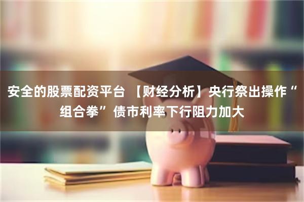 安全的股票配资平台 【财经分析】央行祭出操作“组合拳” 债市利率下行阻力加大