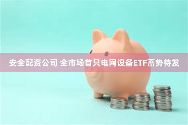 安全配资公司 全市场首只电网设备ETF蓄势待发