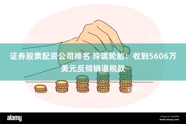 证券股票配资公司排名 玲珑轮胎：收到5606万美元反倾销退税款