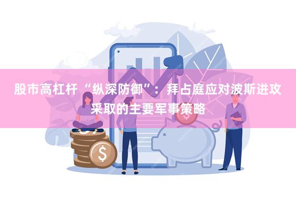 股市高杠杆 “纵深防御”：拜占庭应对波斯进攻采取的主要军事策略