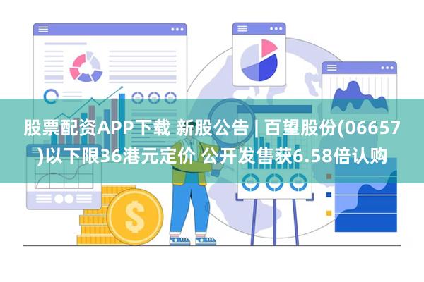 股票配资APP下载 新股公告 | 百望股份(06657)以下限36港元定价 公开发售获6.58倍认购