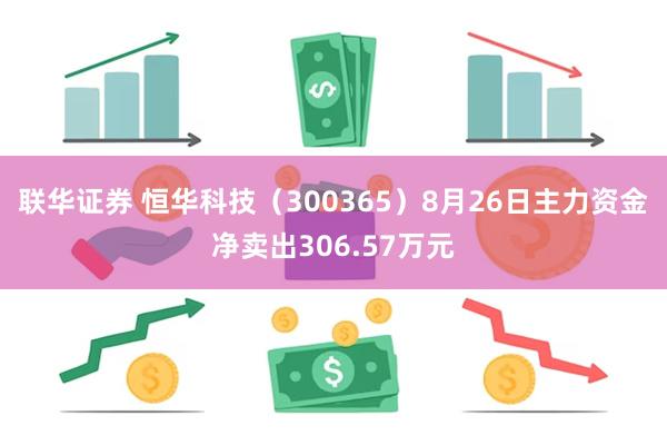 联华证券 恒华科技（300365）8月26日主力资金净卖出306.57万元