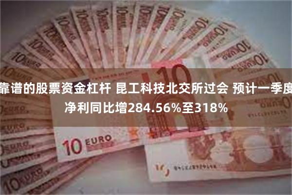 靠谱的股票资金杠杆 昆工科技北交所过会 预计一季度净利同比增284.56%至318%