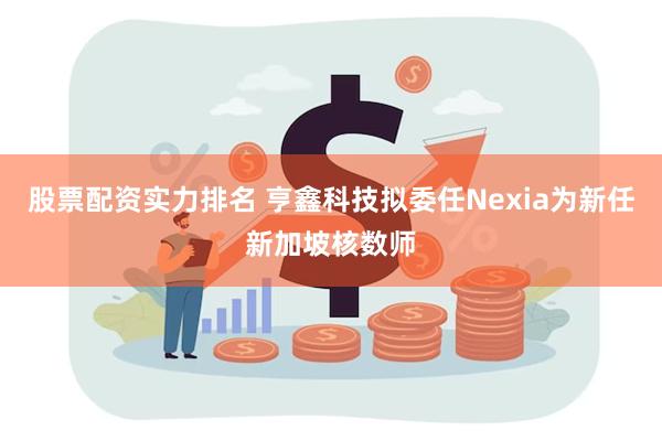股票配资实力排名 亨鑫科技拟委任Nexia为新任新加坡核数师