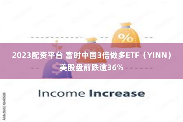 2023配资平台 富时中国3倍做多ETF（YINN）美股盘前跌逾36%