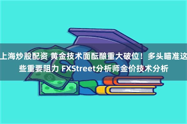 上海炒股配资 黄金技术面酝酿重大破位！多头瞄准这些重要阻力 FXStreet分析师金价技术分析