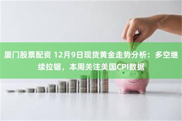 厦门股票配资 12月9日现货黄金走势分析：多空继续拉锯，本周关注美国CPI数据