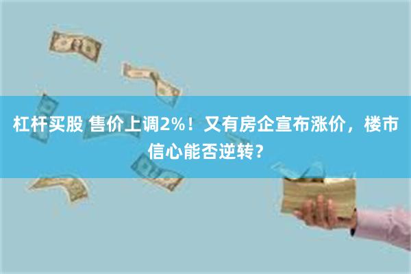 杠杆买股 售价上调2%！又有房企宣布涨价，楼市信心能否逆转？