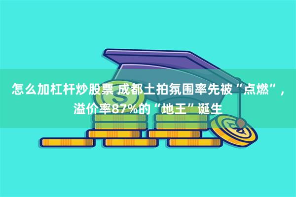 怎么加杠杆炒股票 成都土拍氛围率先被“点燃”，溢价率87%的“地王”诞生