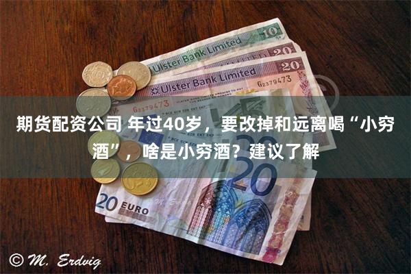 期货配资公司 年过40岁，要改掉和远离喝“小穷酒”，啥是小穷酒？建议了解