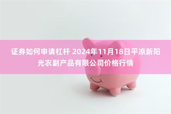 证券如何申请杠杆 2024年11月18日平凉新阳光农副产品有限公司价格行情