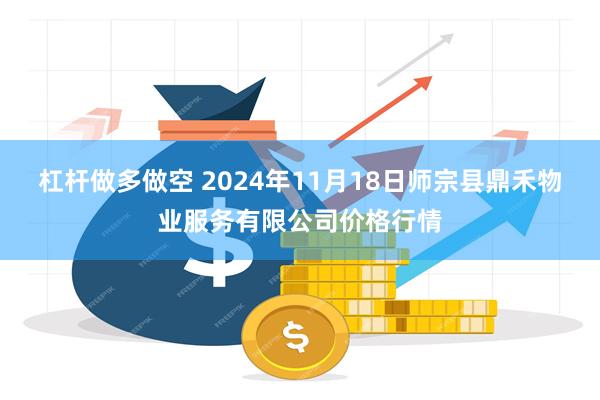 杠杆做多做空 2024年11月18日师宗县鼎禾物业服务有限公司价格行情