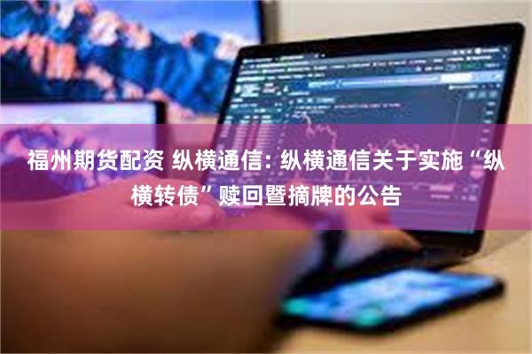 福州期货配资 纵横通信: 纵横通信关于实施“纵横转债”赎回暨摘牌的公告