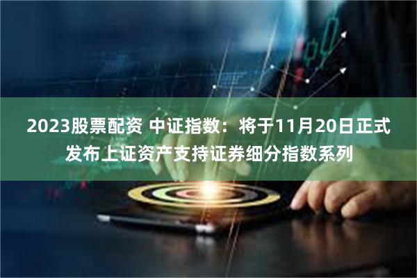 2023股票配资 中证指数：将于11月20日正式发布上证资产支持证券细分指数系列