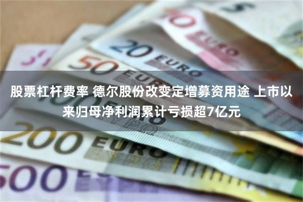 股票杠杆费率 德尔股份改变定增募资用途 上市以来归母净利润累计亏损超7亿元