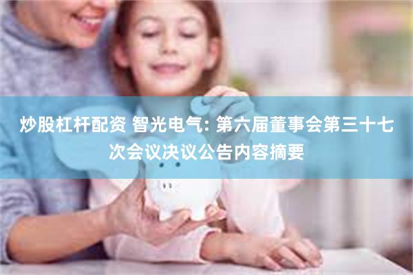 炒股杠杆配资 智光电气: 第六届董事会第三十七次会议决议公告内容摘要