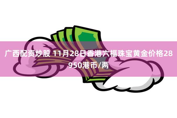 广西配资炒股 11月28日香港六福珠宝黄金价格28950港币/两