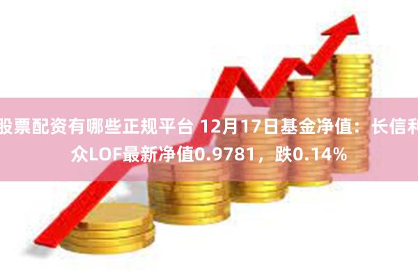 股票配资有哪些正规平台 12月17日基金净值：长信利众LOF最新净值0.9781，跌0.14%
