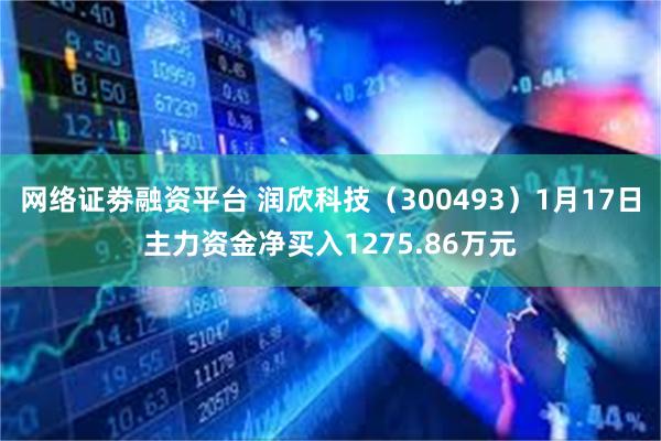网络证劵融资平台 润欣科技（300493）1月17日主力资金净买入1275.86万元