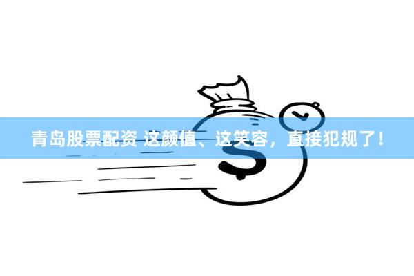 青岛股票配资 这颜值、这笑容，直接犯规了！