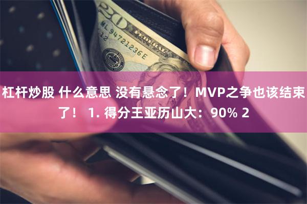 杠杆炒股 什么意思 没有悬念了！MVP之争也该结束了！ 1. 得分王亚历山大：90% 2