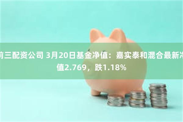 前三配资公司 3月20日基金净值：嘉实泰和混合最新净值2.769，跌1.18%