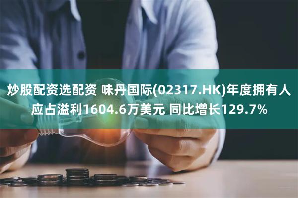 炒股配资选配资 味丹国际(02317.HK)年度拥有人应占溢利1604.6万美元 同比增长129.7%