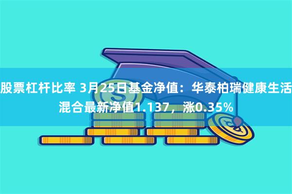 股票杠杆比率 3月25日基金净值：华泰柏瑞健康生活混合最新净值1.137，涨0.35%