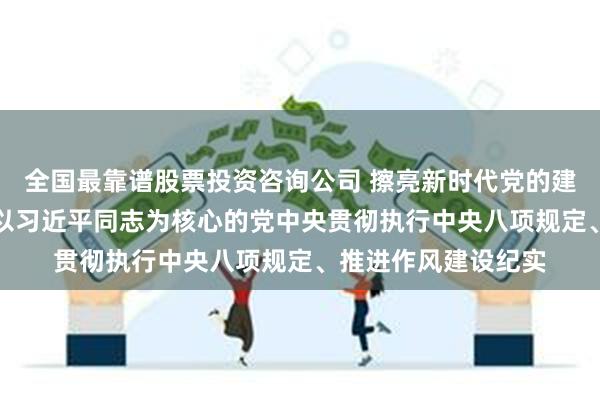 全国最靠谱股票投资咨询公司 擦亮新时代党的建设“金色名片”——以习近平同志为核心的党中央贯彻执行中央八项规定、推进作风建设纪实