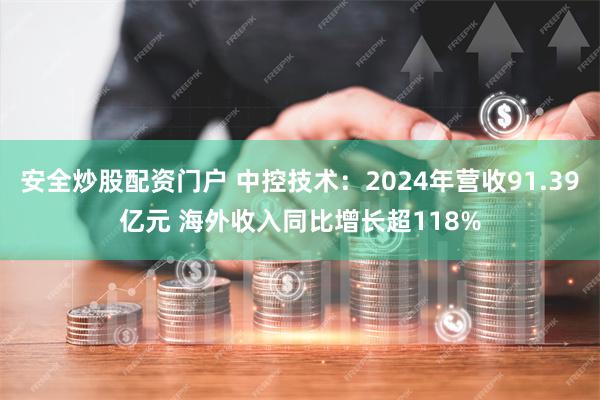 安全炒股配资门户 中控技术：2024年营收91.39亿元 海外收入同比增长超118%