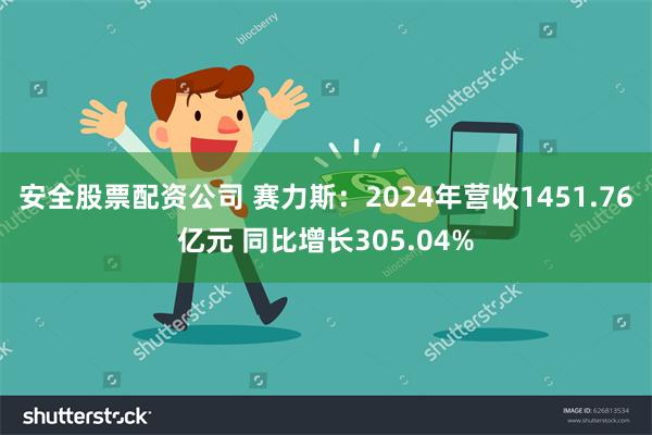 安全股票配资公司 赛力斯：2024年营收1451.76亿元 同比增长305.04%