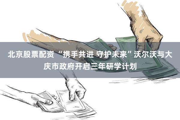 北京股票配资 “携手共进 守护未来”沃尔沃与大庆市政府开启三年研学计划