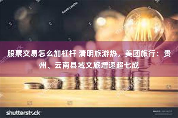 股票交易怎么加杠杆 清明旅游热，美团旅行：贵州、云南县域文旅增速超七成