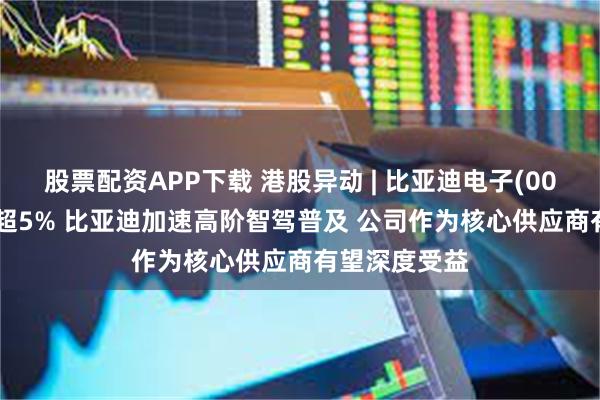 股票配资APP下载 港股异动 | 比亚迪电子(00285)盘中涨超5% 比亚迪加速高阶智驾普及 公司作为核心供应商有望深度受益